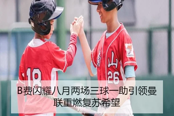 B费闪耀八月两场三球一助引领曼联重燃复苏希望